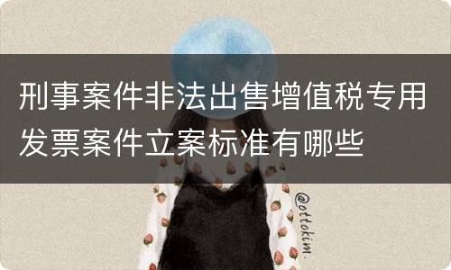 刑事案件非法出售增值税专用发票案件立案标准有哪些