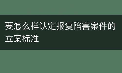 要怎么样认定报复陷害案件的立案标准