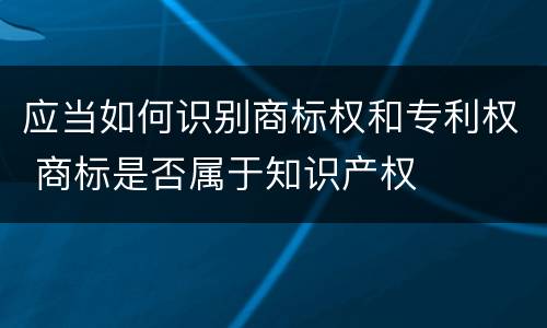 应当如何识别商标权和专利权 商标是否属于知识产权