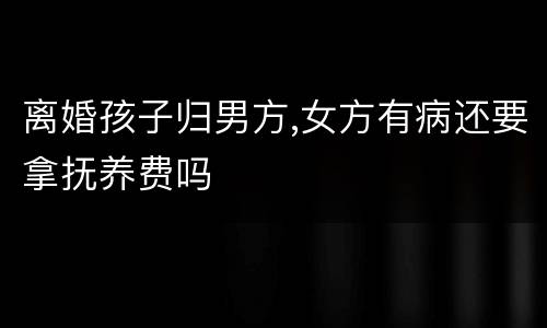 离婚孩子归男方,女方有病还要拿抚养费吗