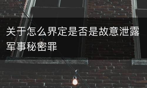 关于怎么界定是否是故意泄露军事秘密罪