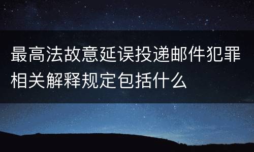 最高法故意延误投递邮件犯罪相关解释规定包括什么