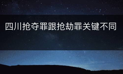 四川抢夺罪跟抢劫罪关键不同