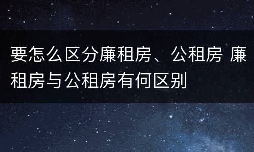 要怎么区分廉租房、公租房 廉租房与公租房有何区别