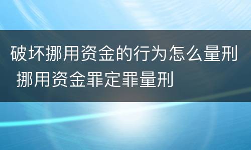 破坏挪用资金的行为怎么量刑 挪用资金罪定罪量刑