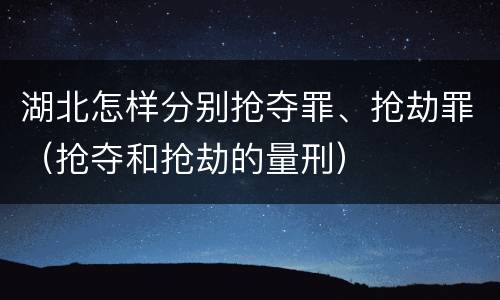 湖北怎样分别抢夺罪、抢劫罪（抢夺和抢劫的量刑）