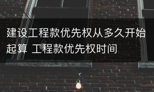 建设工程款优先权从多久开始起算 工程款优先权时间
