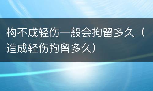 构不成轻伤一般会拘留多久（造成轻伤拘留多久）