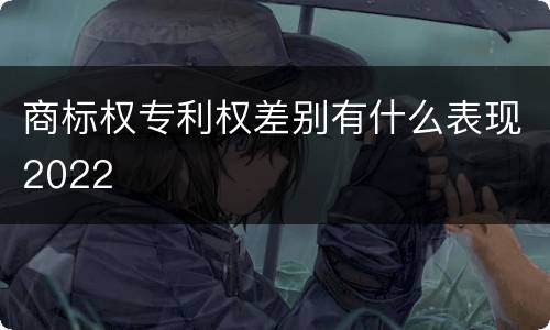 商标权专利权差别有什么表现2022