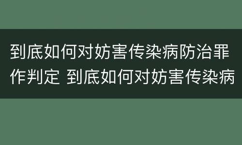 到底如何对妨害传染病防治罪作判定 到底如何对妨害传染病防治罪作判定
