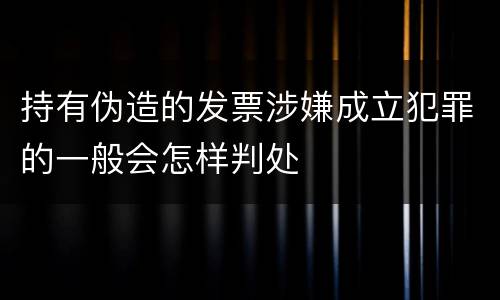 持有伪造的发票涉嫌成立犯罪的一般会怎样判处