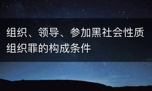 组织、领导、参加黑社会性质组织罪的构成条件