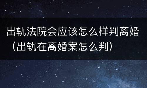 出轨法院会应该怎么样判离婚（出轨在离婚案怎么判）