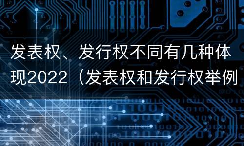 发表权、发行权不同有几种体现2022（发表权和发行权举例）