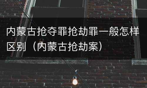 内蒙古抢夺罪抢劫罪一般怎样区别（内蒙古抢劫案）