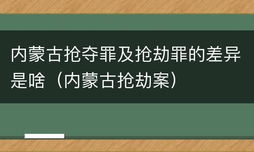 内蒙古抢夺罪及抢劫罪的差异是啥（内蒙古抢劫案）