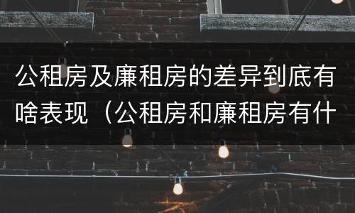 公租房及廉租房的差异到底有啥表现（公租房和廉租房有什么区别?用户可以住一辈子吗?）