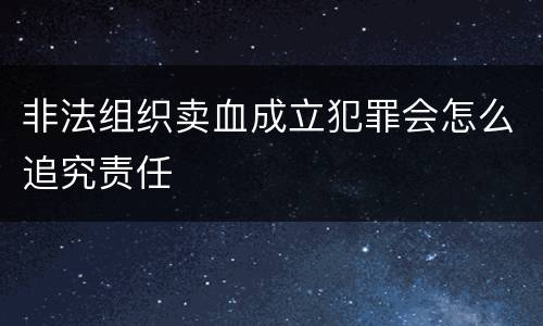 非法组织卖血成立犯罪会怎么追究责任