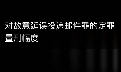 对故意延误投递邮件罪的定罪量刑幅度