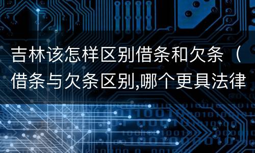 吉林该怎样区别借条和欠条（借条与欠条区别,哪个更具法律）