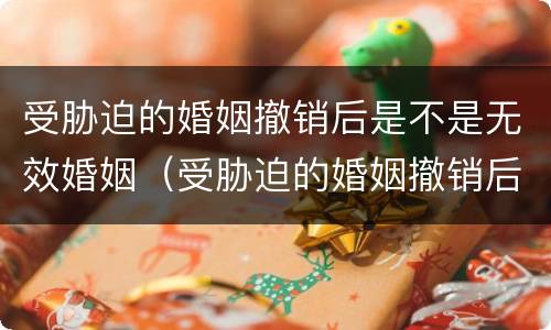 受胁迫的婚姻撤销后是不是无效婚姻（受胁迫的婚姻撤销后属于二婚吗）