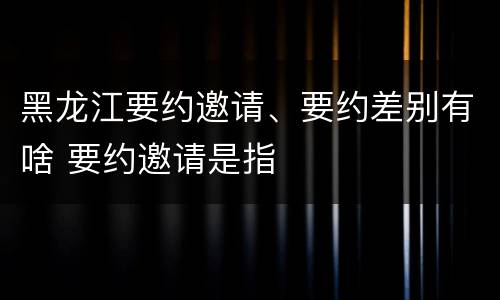 黑龙江要约邀请、要约差别有啥 要约邀请是指