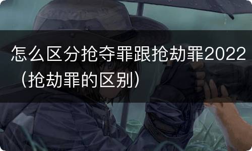 怎么区分抢夺罪跟抢劫罪2022（抢劫罪的区别）