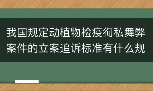 我国规定动植物检疫徇私舞弊案件的立案追诉标准有什么规定