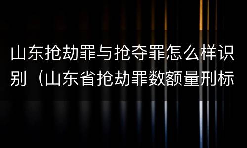 山东抢劫罪与抢夺罪怎么样识别(山东省抢劫罪数额量刑标准)