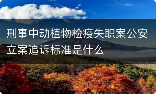 刑事中动植物检疫失职案公安立案追诉标准是什么