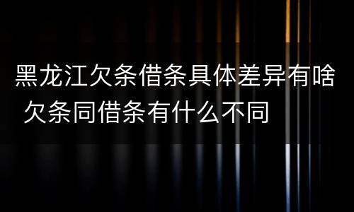 黑龙江欠条借条具体差异有啥 欠条同借条有什么不同
