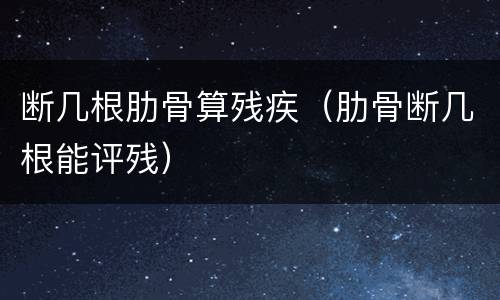 断几根肋骨算残疾（肋骨断几根能评残）
