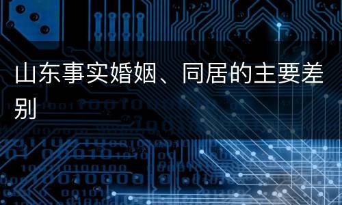 山东事实婚姻、同居的主要差别