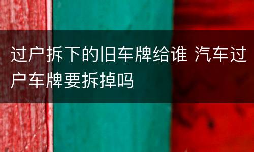 过户拆下的旧车牌给谁 汽车过户车牌要拆掉吗