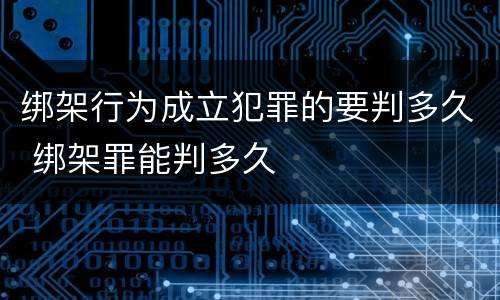 绑架行为成立犯罪的要判多久 绑架罪能判多久