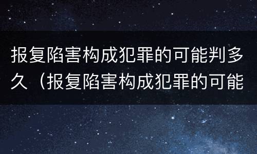 报复陷害构成犯罪的可能判多久（报复陷害构成犯罪的可能判多久刑期）