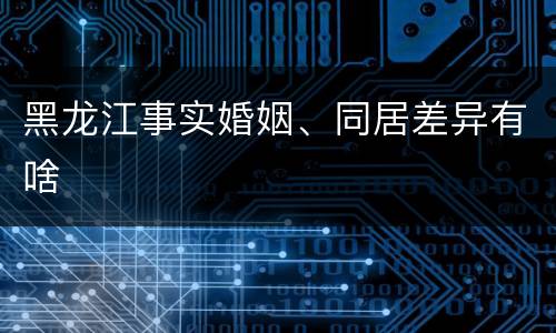 黑龙江事实婚姻、同居差异有啥