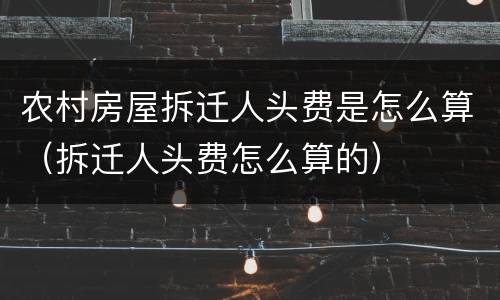 农村房屋拆迁人头费是怎么算（拆迁人头费怎么算的）