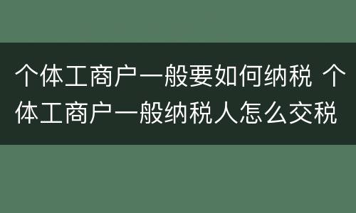 个体工商户一般要如何纳税 个体工商户一般纳税人怎么交税