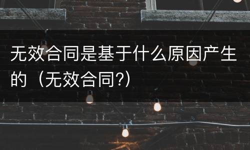 无效合同是基于什么原因产生的（无效合同?）