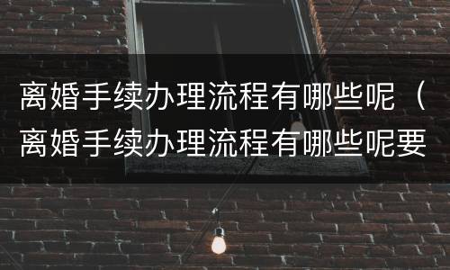 离婚手续办理流程有哪些呢（离婚手续办理流程有哪些呢要多久）