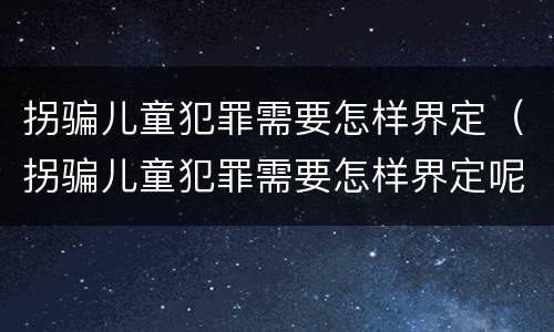 拐骗儿童犯罪需要怎样界定（拐骗儿童犯罪需要怎样界定呢）