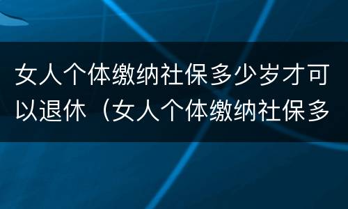 女人个体缴纳社保多少岁才可以退休（女人个体缴纳社保多少岁才可以退休呢）