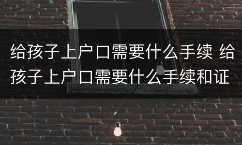 给孩子上户口需要什么手续 给孩子上户口需要什么手续和证件2021