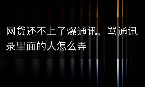 网贷还不上了爆通讯，骂通讯录里面的人怎么弄