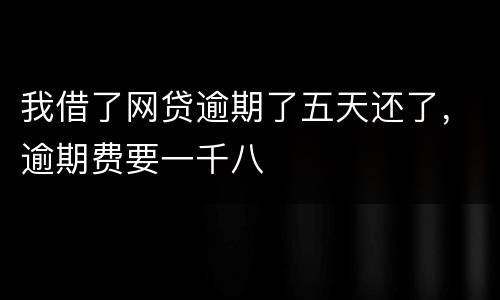 我借了网贷逾期了五天还了，逾期费要一千八