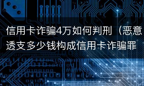 信用卡诈骗4万如何判刑（恶意透支多少钱构成信用卡诈骗罪）