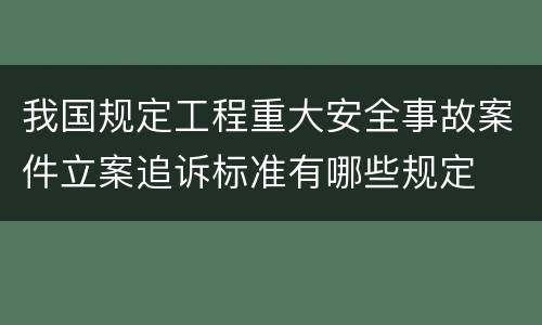 我国规定工程重大安全事故案件立案追诉标准有哪些规定