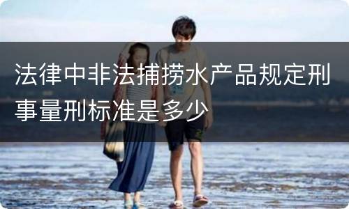 法律中非法捕捞水产品规定刑事量刑标准是多少