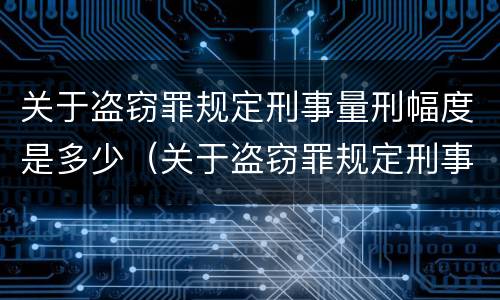 关于盗窃罪规定刑事量刑幅度是多少（关于盗窃罪规定刑事量刑幅度是多少呢）